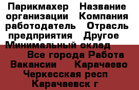Парикмахер › Название организации ­ Компания-работодатель › Отрасль предприятия ­ Другое › Минимальный оклад ­ 15 000 - Все города Работа » Вакансии   . Карачаево-Черкесская респ.,Карачаевск г.